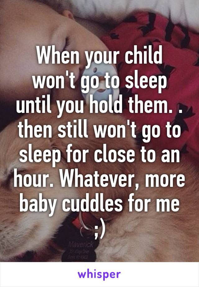 When your child won't go to sleep until you hold them. . then still won't go to sleep for close to an hour. Whatever, more baby cuddles for me ;)