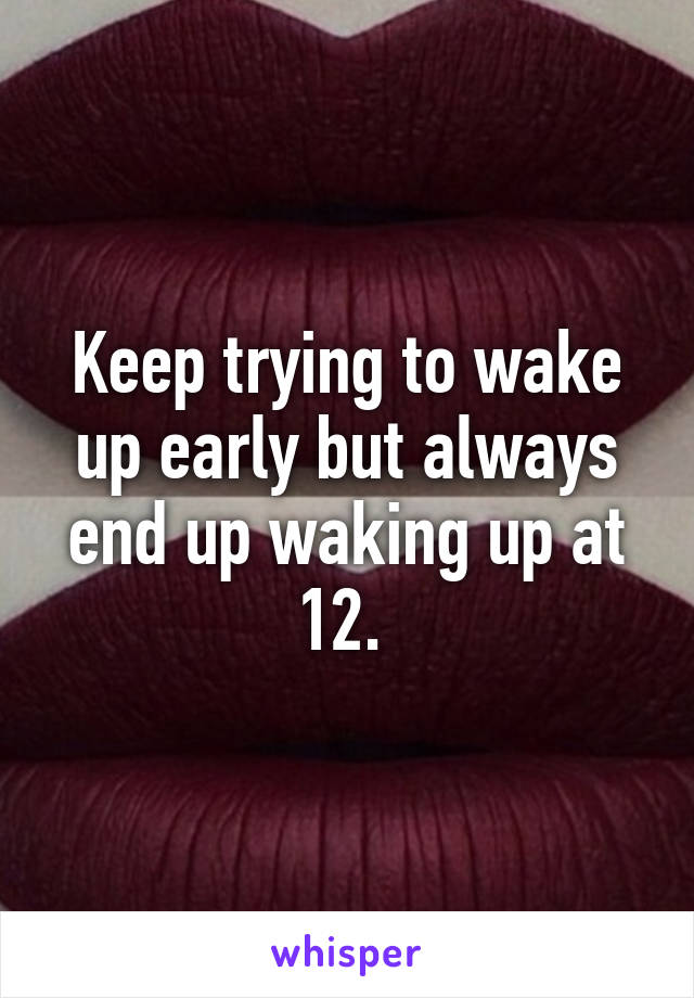 Keep trying to wake up early but always end up waking up at 12. 