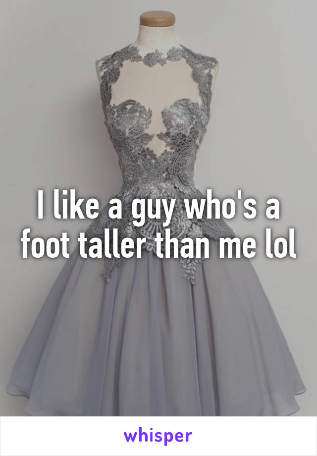 I like a guy who's a foot taller than me lol