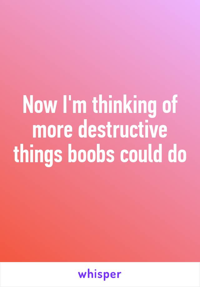 Now I'm thinking of more destructive things boobs could do 