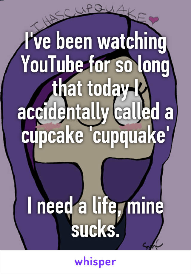 I've been watching YouTube for so long that today I accidentally called a cupcake 'cupquake'


I need a life, mine sucks.