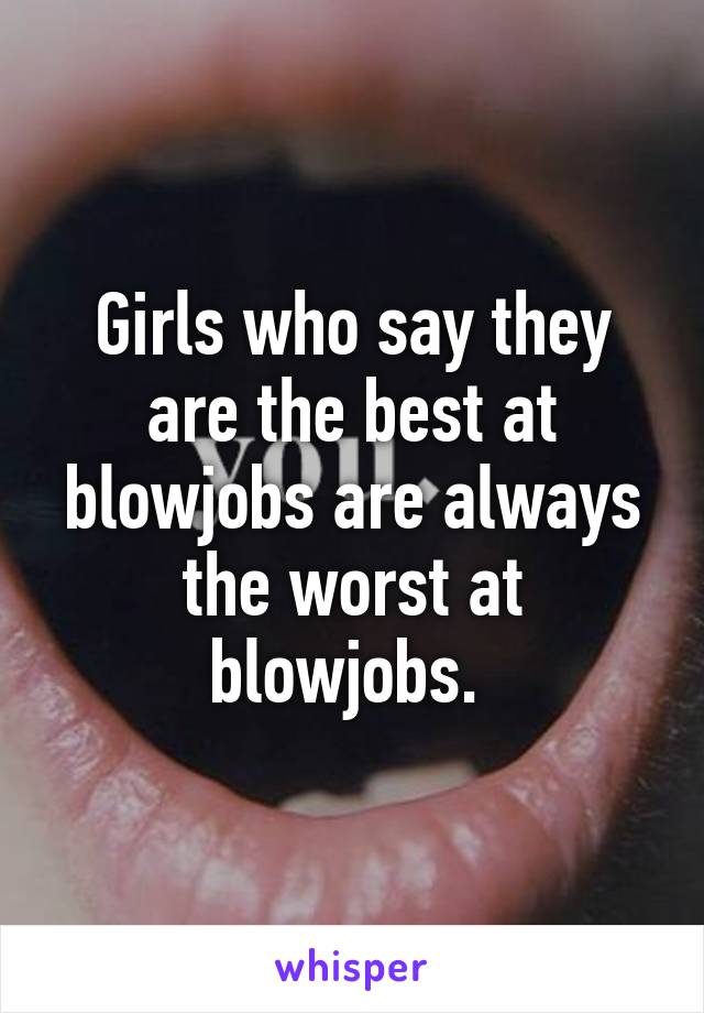 Girls who say they are the best at blowjobs are always the worst at blowjobs. 