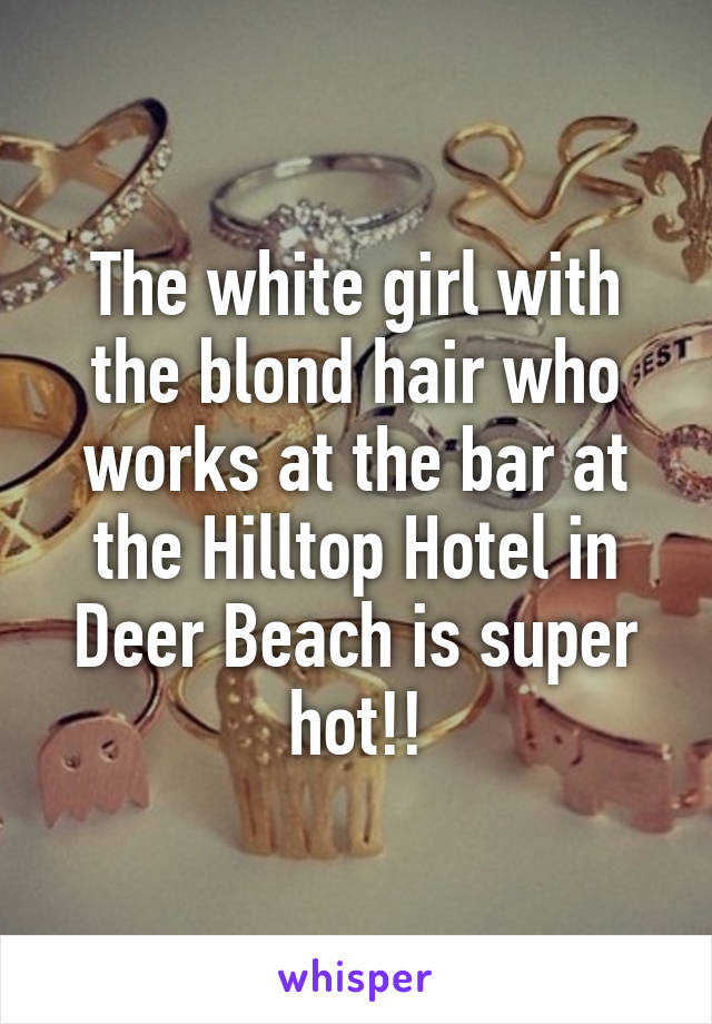 The white girl with the blond hair who works at the bar at the Hilltop Hotel in Deer Beach is super hot!!