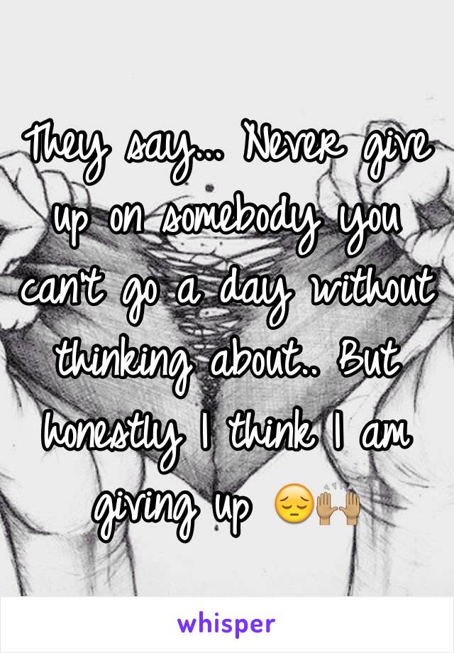 They say... Never give up on somebody you can't go a day without thinking about.. But honestly I think I am giving up 😔🙌🏽