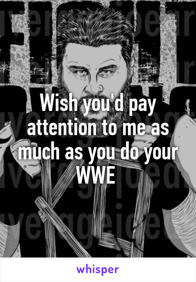 Wish you'd pay attention to me as much as you do your WWE 