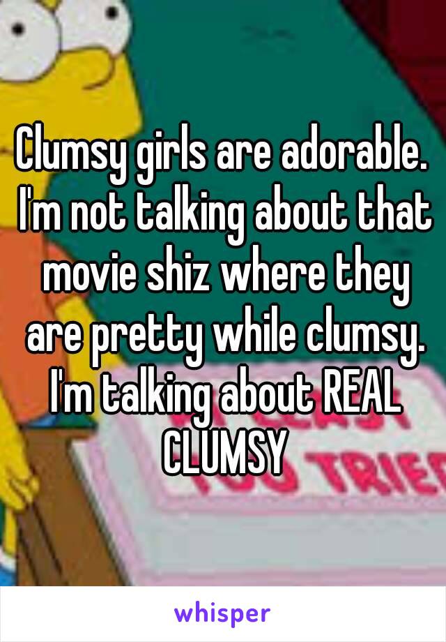 Clumsy girls are adorable. I'm not talking about that movie shiz where they are pretty while clumsy. I'm talking about REAL CLUMSY