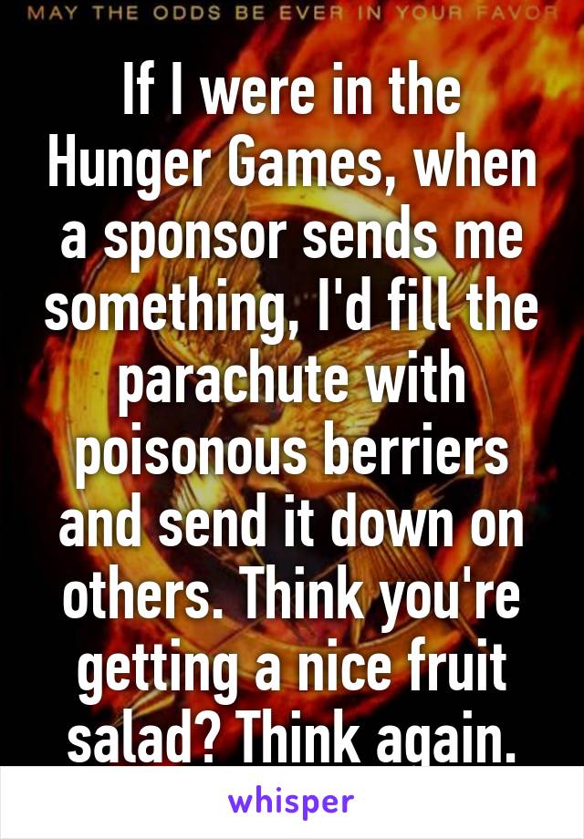 If I were in the Hunger Games, when a sponsor sends me something, I'd fill the parachute with poisonous berriers and send it down on others. Think you're getting a nice fruit salad? Think again.