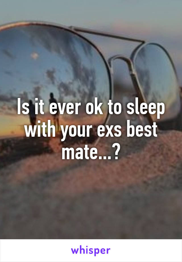 Is it ever ok to sleep with your exs best mate...?