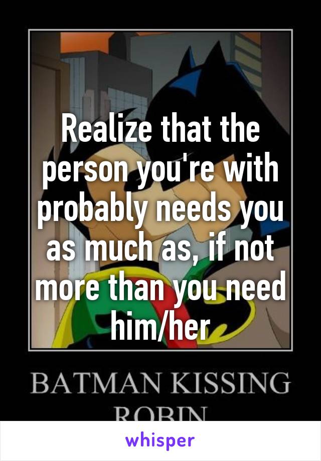 Realize that the person you're with probably needs you as much as, if not more than you need him/her