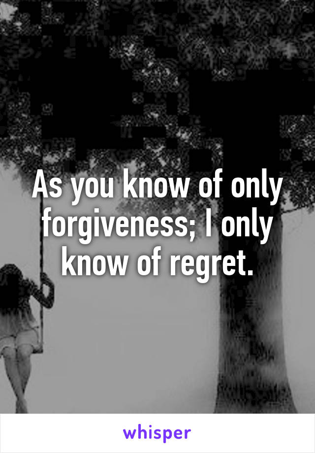 As you know of only forgiveness; I only know of regret.