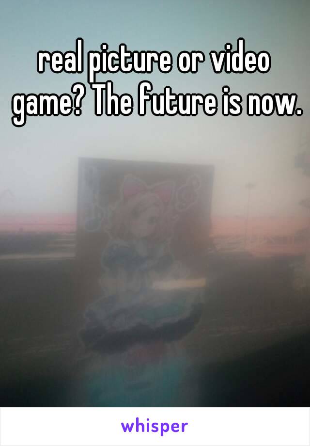 real picture or video game? The future is now.