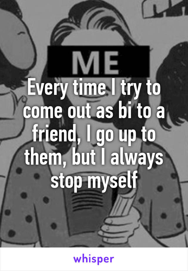 Every time I try to come out as bi to a friend, I go up to them, but I always stop myself