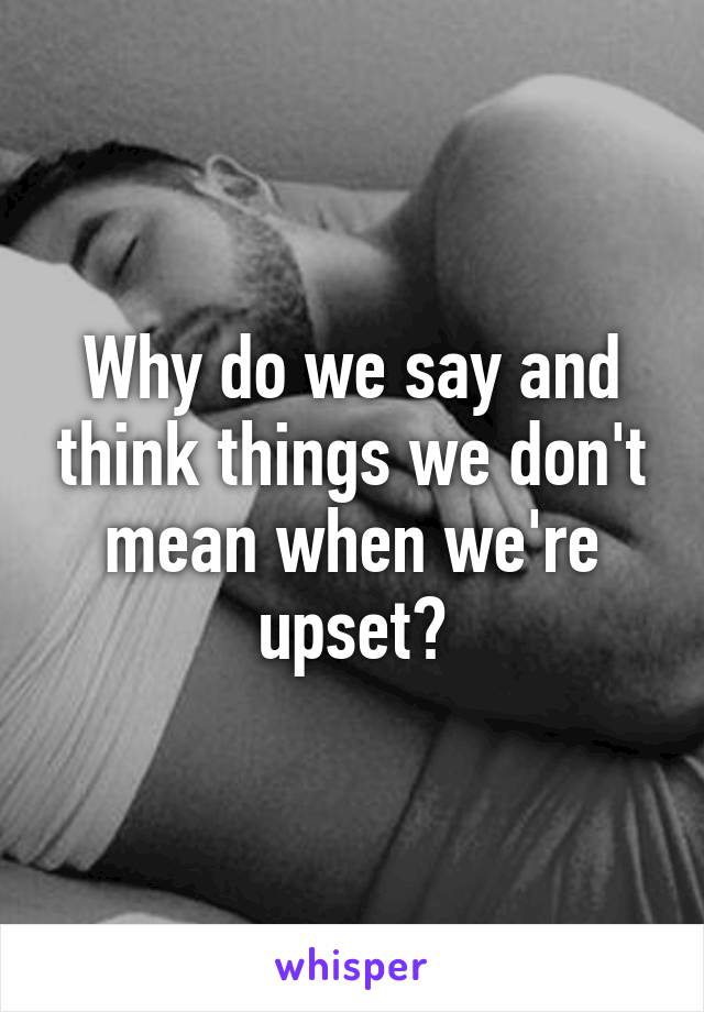 Why do we say and think things we don't mean when we're upset?