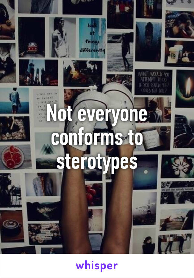 Not everyone conforms to sterotypes