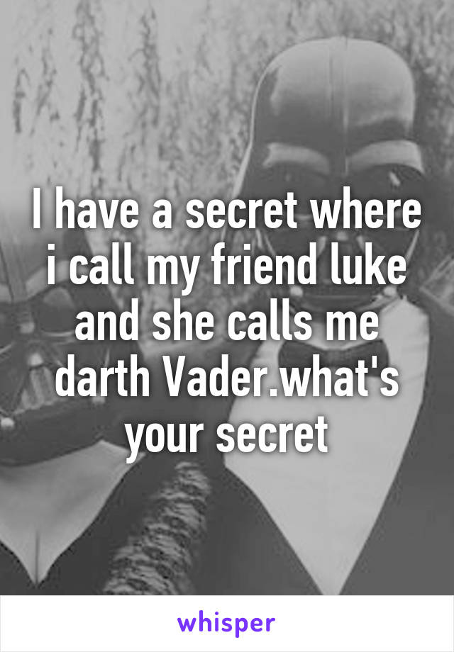 I have a secret where i call my friend luke and she calls me darth Vader.what's your secret