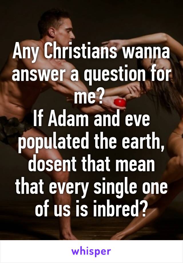 Any Christians wanna answer a question for me? 
If Adam and eve populated the earth, dosent that mean that every single one of us is inbred?