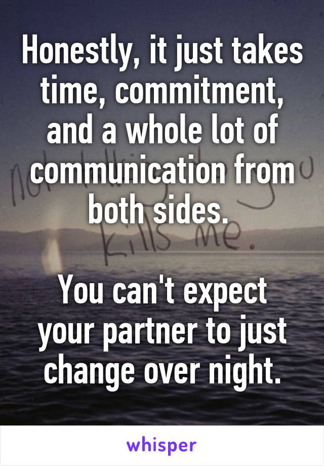 Honestly, it just takes time, commitment, and a whole lot of communication from both sides. 

You can't expect your partner to just change over night.
