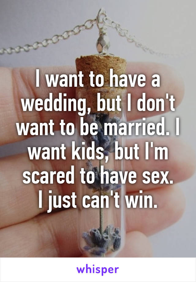 I want to have a wedding, but I don't want to be married. I want kids, but I'm scared to have sex.
I just can't win.