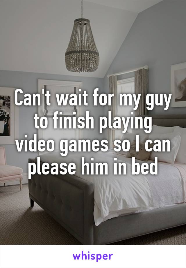 Can't wait for my guy to finish playing video games so I can please him in bed