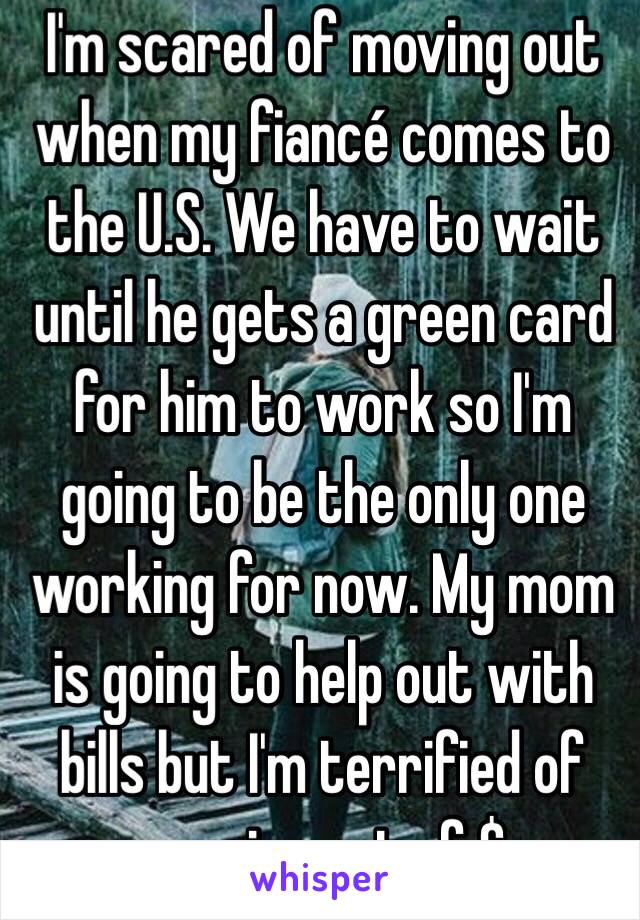 I'm scared of moving out when my fiancé comes to the U.S. We have to wait until he gets a green card for him to work so I'm going to be the only one working for now. My mom is going to help out with bills but I'm terrified of running out of $