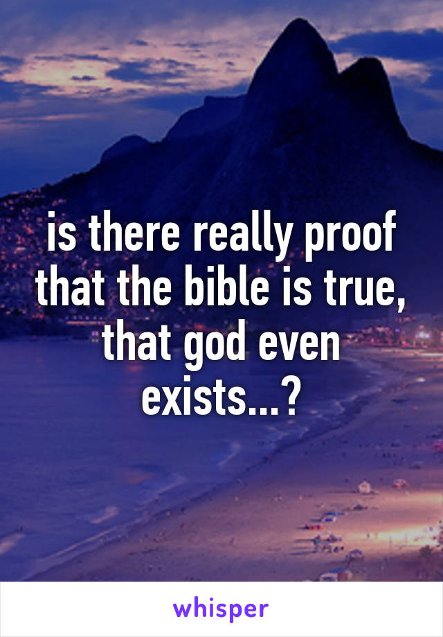 is there really proof that the bible is true, that god even exists...?