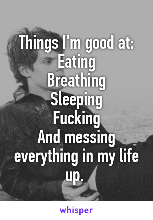 Things I'm good at:
Eating
Breathing
Sleeping
Fucking
And messing everything in my life up. 