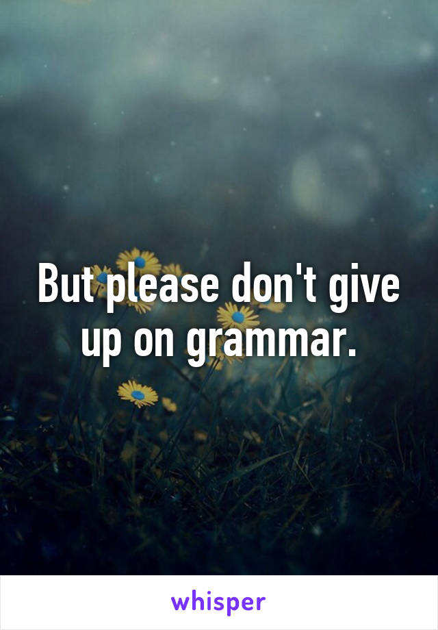 But please don't give up on grammar.