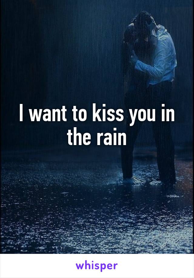 I want to kiss you in the rain
