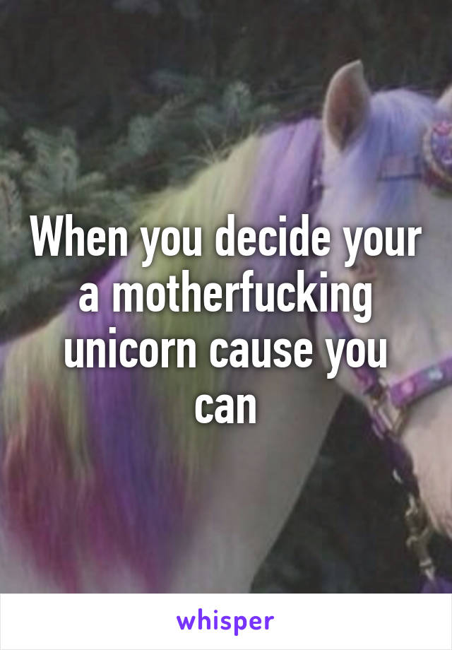 When you decide your a motherfucking unicorn cause you can