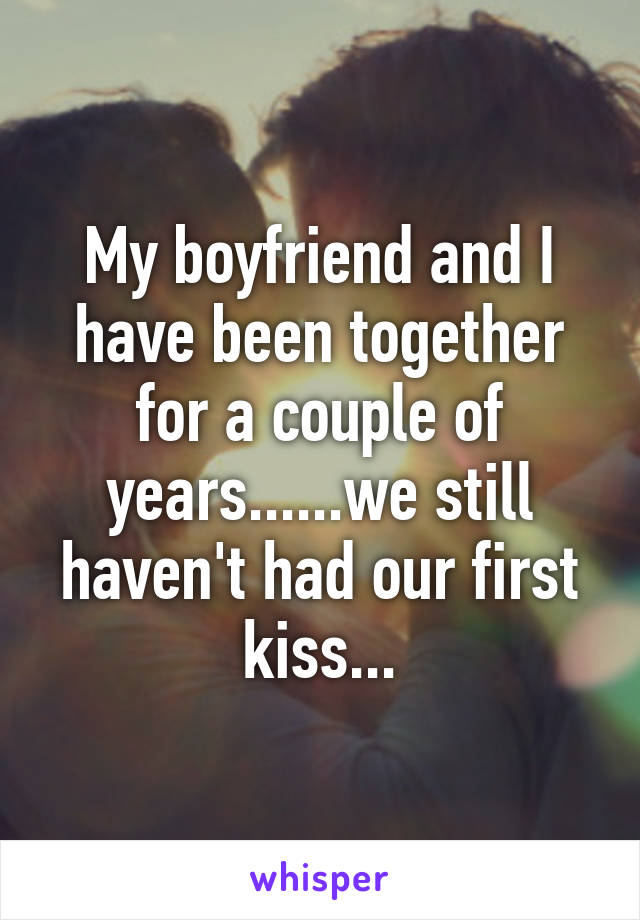 My boyfriend and I have been together for a couple of years......we still haven't had our first kiss...