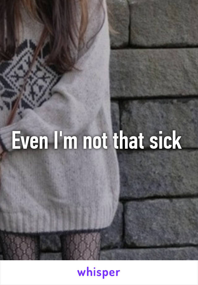 Even I'm not that sick 