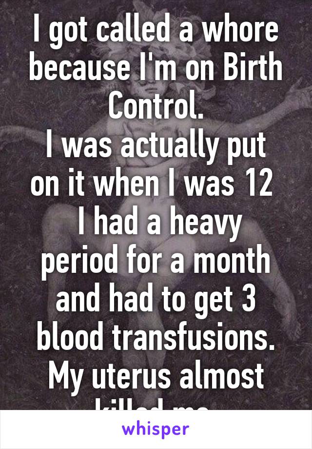 I got called a whore because I'm on Birth Control.
I was actually put on it when I was 12 
 I had a heavy period for a month and had to get 3 blood transfusions. My uterus almost killed me.