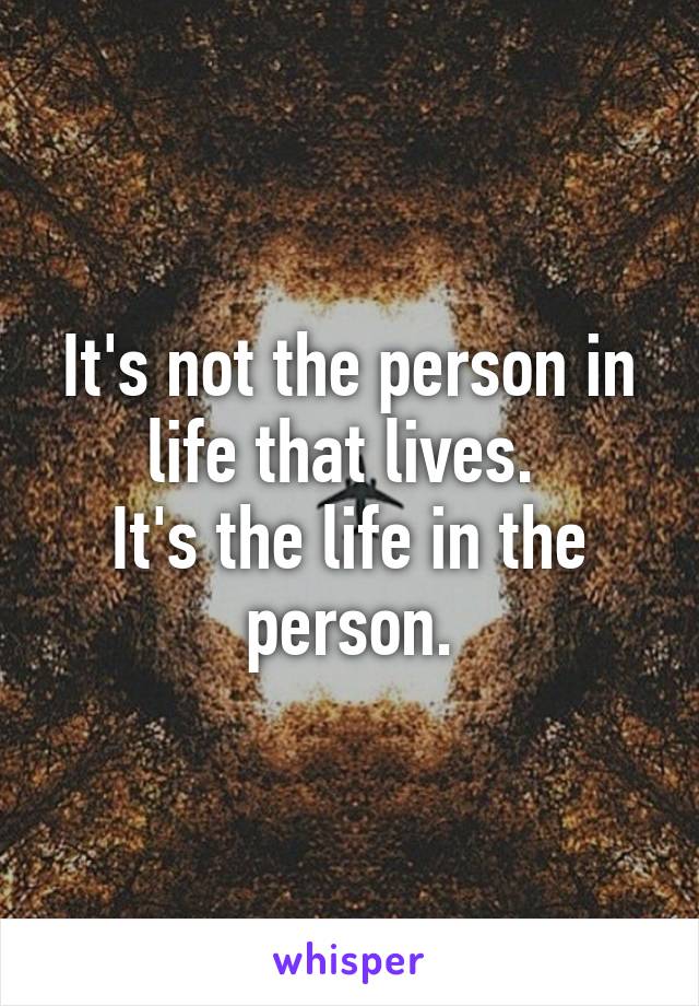 It's not the person in life that lives. 
It's the life in the person.