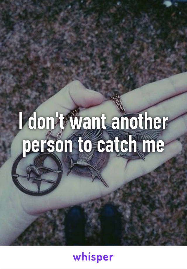 I don't want another person to catch me