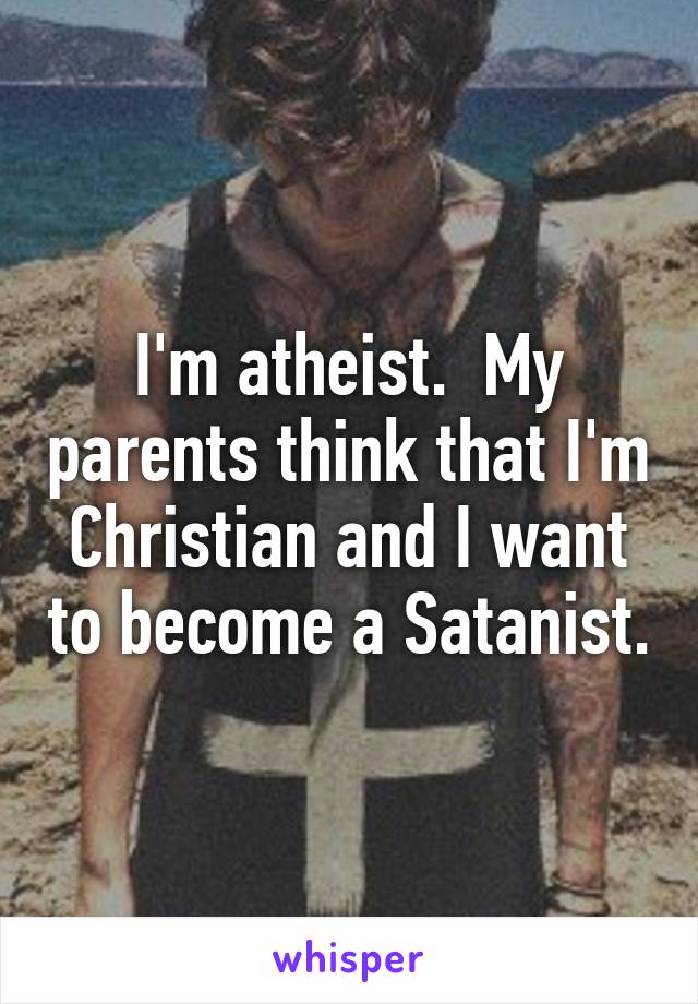 I'm atheist.  My parents think that I'm Christian and I want to become a Satanist.