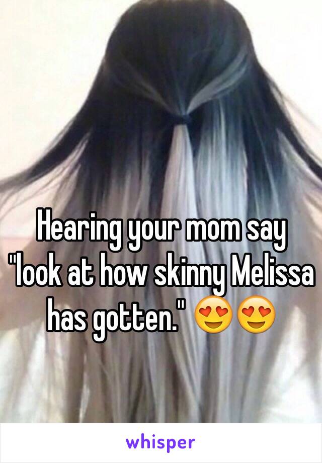 Hearing your mom say "look at how skinny Melissa has gotten." 😍😍