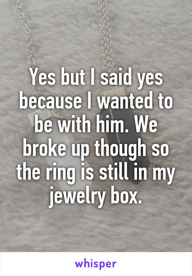Yes but I said yes because I wanted to be with him. We broke up though so the ring is still in my jewelry box.