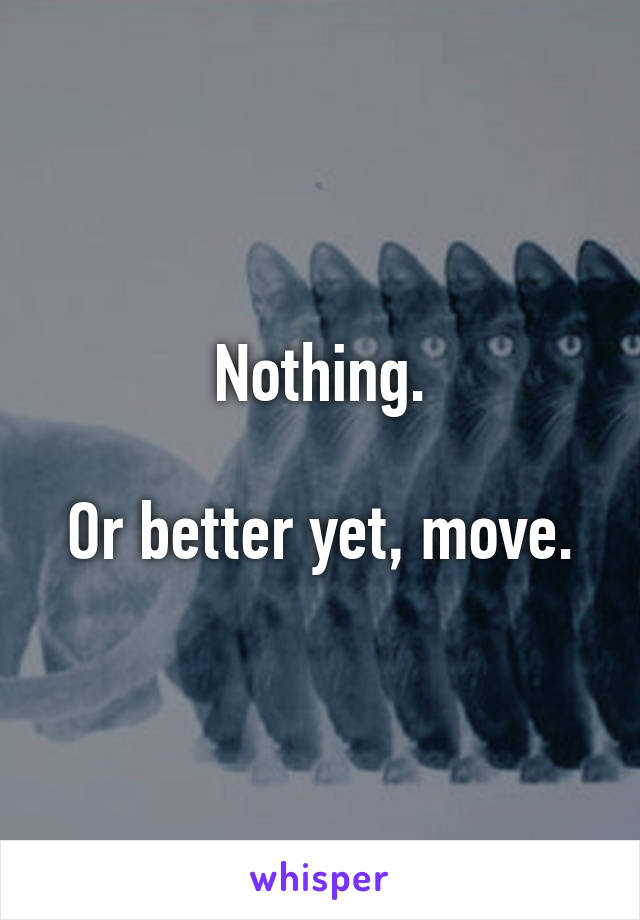 Nothing.

Or better yet, move.