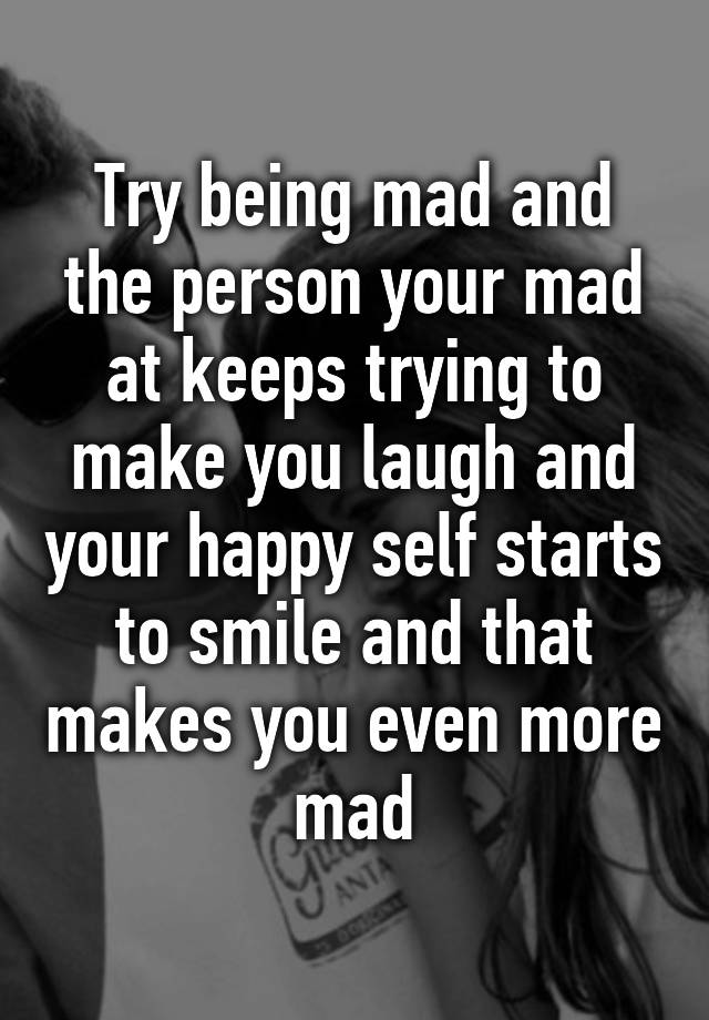 try-being-mad-and-the-person-your-mad-at-keeps-trying-to-make-you-laugh-and-your-happy-self