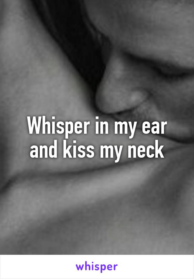 Whisper in my ear and kiss my neck