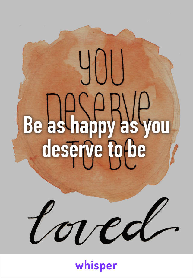 Be as happy as you deserve to be 