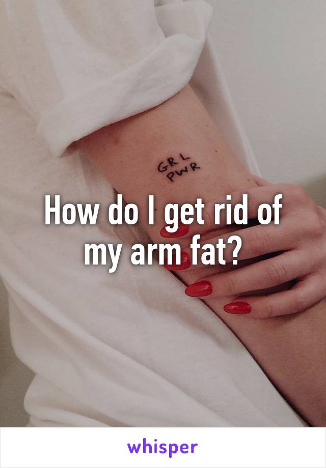 How do I get rid of my arm fat?