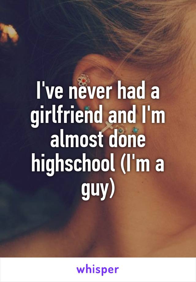 I've never had a girlfriend and I'm almost done highschool (I'm a guy)