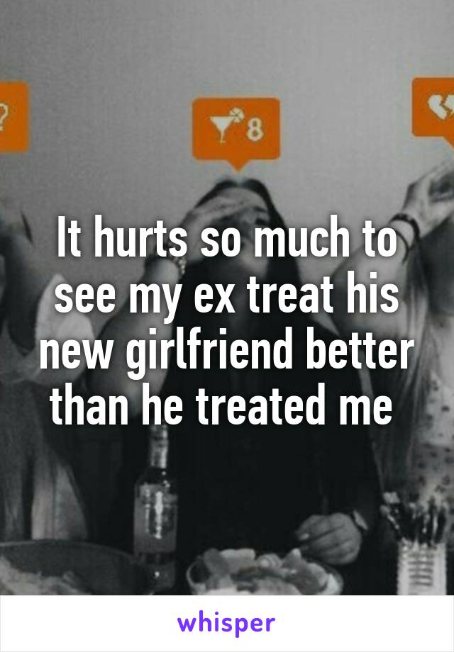 It hurts so much to see my ex treat his new girlfriend better than he treated me 