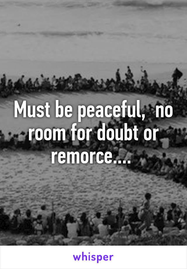 Must be peaceful,  no room for doubt or remorce.... 