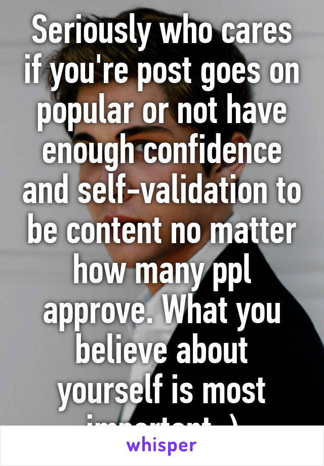 Seriously who cares if you're post goes on popular or not have enough confidence and self-validation to be content no matter how many ppl approve. What you believe about yourself is most important :)