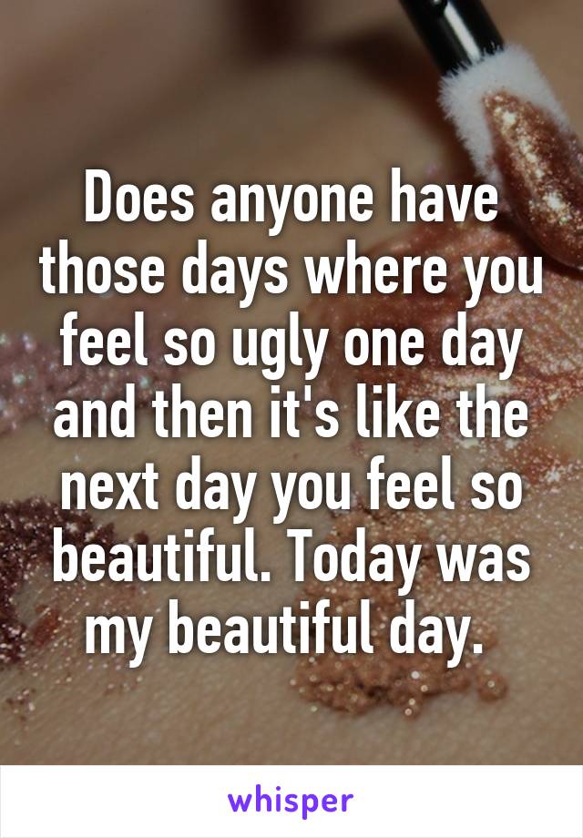 Does anyone have those days where you feel so ugly one day and then it's like the next day you feel so beautiful. Today was my beautiful day. 