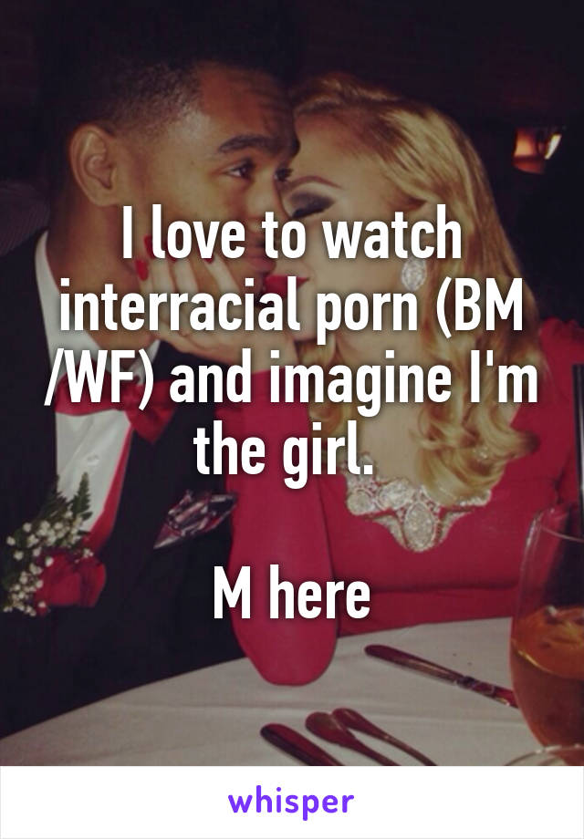 I love to watch interracial porn (BM /WF) and imagine I'm the girl. 

M here