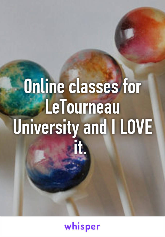 Online classes for LeTourneau University and I LOVE it. 