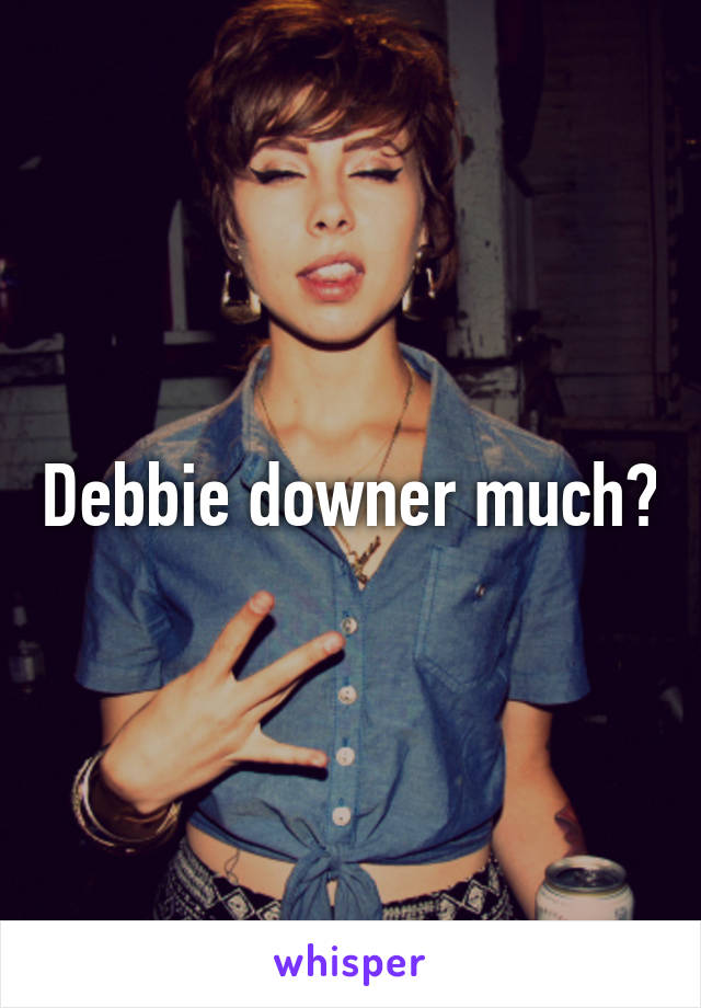 Debbie downer much?